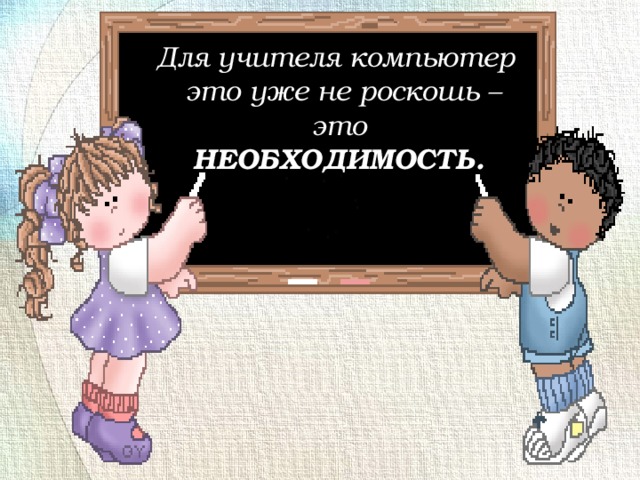 Для учителя компьютер    это уже не роскошь – это НЕОБХОДИМОСТЬ.   