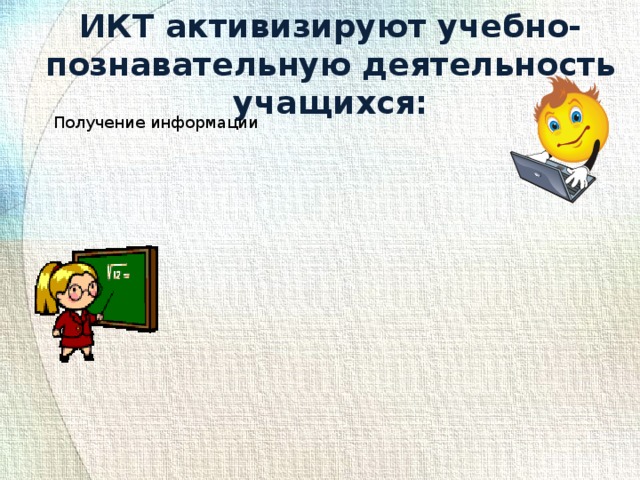 Проверка полученных знаний Практическое применение информации ИКТ активизируют учебно-познавательную деятельность учащихся: Получение информации 