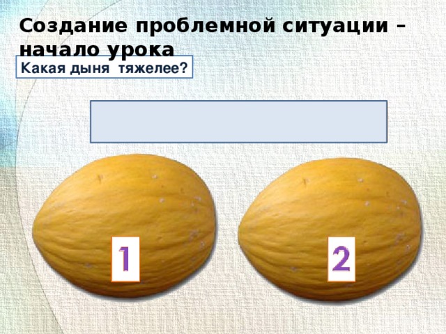 Создание проблемной ситуации – начало урока Какая дыня тяжелее? Создание проблемной ситуации – начало урока 4 