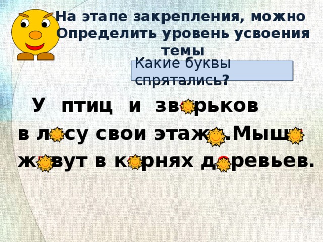 На этапе закрепления, можно Определить уровень усвоения темы Какие буквы спрятались ?   У птиц и зв е рьков  в л е су свои этаж и .Мыш и   ж и вут в к о рнях д е ревьев.  