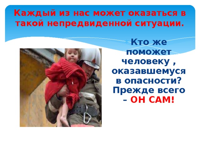 Каждый из нас может оказаться в такой непредвиденной ситуации. Кто же поможет человеку , оказавшемуся в опасности?  Прежде всего – ОН  САМ! 