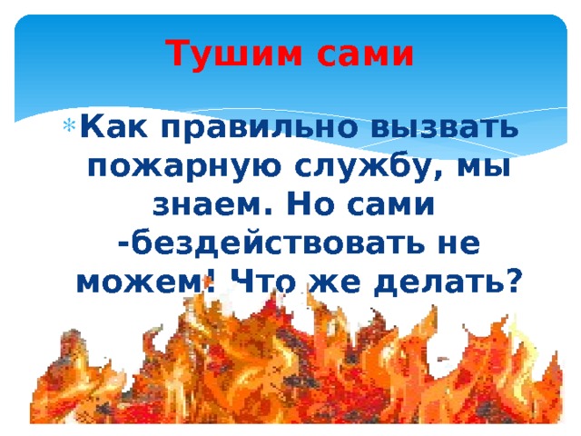 Тушим сами Как правильно вызвать пожарную службу, мы знаем. Но сами -бездействовать не можем! Что же делать?   