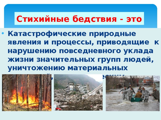 Стихийные бедствия - это Катастрофические природные явления и процессы, приводящие к нарушению повседневного уклада жизни значительных групп людей, уничтожению материальных ценностей, к человеческим жертвам. 