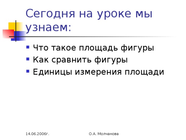 Сегодня на уроке мы узнаем: Что такое площадь фигуры Как сравнить фигуры Единицы измерения площади 14.06.2006г. О.А. Молчанова 