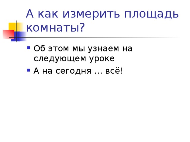 А как измерить площадь комнаты? Об этом мы узнаем на следующем уроке А на сегодня … всё! 
