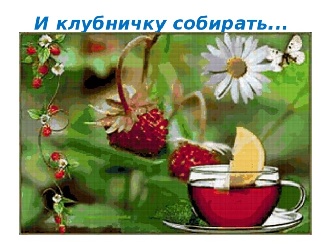 И клубничку собирать...