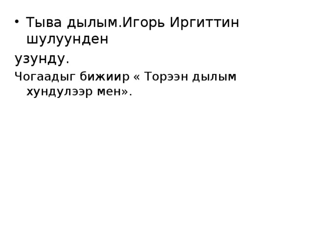 Тыва дылым.Игорь Иргиттин шулуунден узунду. Чогаадыг бижиир « Торээн дылым хундулээр мен». 