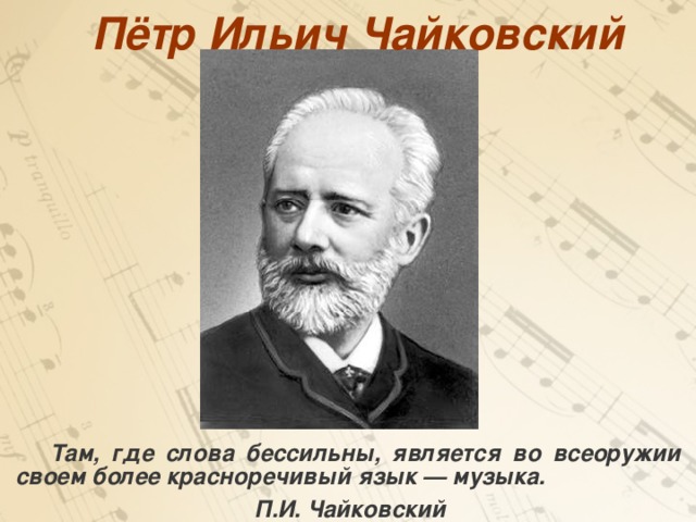 Пётр Ильич Чайковский  Там, где слова бессильны, является во всеоружии своем более красноречивый язык — музыка.       П.И. Чайковский  