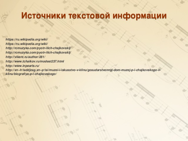 Источники текстовой информации https://ru.wikipedia.org/wiki/ https://ru.wikipedia.org/wiki/ http://rcmuzyka.com/pyotr-ilich-chajkovskij/ http://rcmuzyka.com/pyotr-ilich-chajkovskij/ http://vikent.ru/author/281/ http://www.tchaikov.ru/modest237.html http://www.inpearls.ru/ http://xn--h1addjzag.xn--p1ai/muzei-i-iskusstvo-v-klinu/gosudarstvennyj-dom-muzej-p-i-chajkovskogo-v-klinu/biografiya-p-i-chajkovskogo/ 