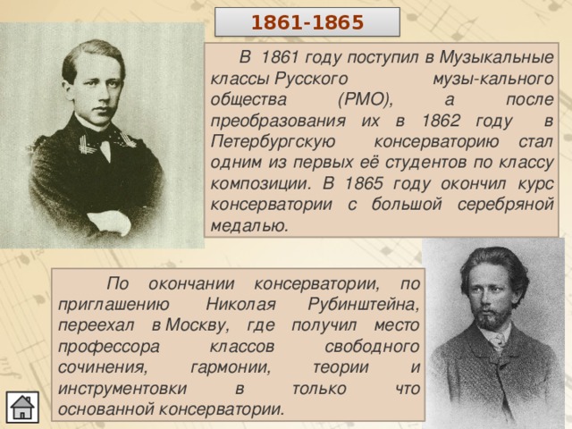 1861-1865  В  1861 году поступил в Музыкальные классы Русского музы-кального общества (РМО), а после преобразования их в 1862 году в Петербургскую консерваторию стал одним из первых её студентов по классу композиции. В 1865 году окончил курс консерватории с большой серебряной медалью.   По окончании консерватории, по приглашению  Николая Рубинштейна, переехал в Москву, где получил место профессора классов свободного сочинения, гармонии, теории и инструментовки в только что основанной консерватории. 