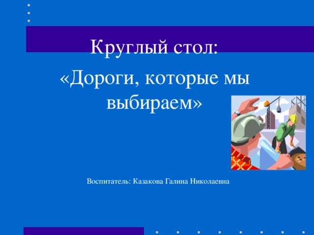 Круглый стол: «Дороги, которые мы выбираем» Воспитатель: Казакова Галина Николаевна 