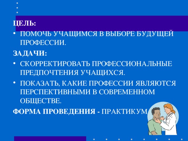 ЦЕЛЬ: ПОМОЧЬ УЧАЩИМСЯ В ВЫБОРЕ БУДУЩЕЙ ПРОФЕССИИ. ЗАДАЧИ: СКОРРЕКТИРОВАТЬ ПРОФЕССИОНАЛЬНЫЕ ПРЕДПОЧТЕНИЯ УЧАЩИХСЯ. ПОКАЗАТЬ, КАКИЕ ПРОФЕССИИ ЯВЛЯЮТСЯ ПЕРСПЕКТИВНЫМИ В СОВРЕМЕННОМ ОБЩЕСТВЕ. ФОРМА ПРОВЕДЕНИЯ - ПРАКТИКУМ. 