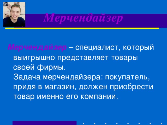 Мерчендайзер Мерчендайзер – специалист, который выигрышно представляет товары своей фирмы.  Задача мерчендайзера: покупатель, придя в магазин, должен приобрести товар именно его компании. 