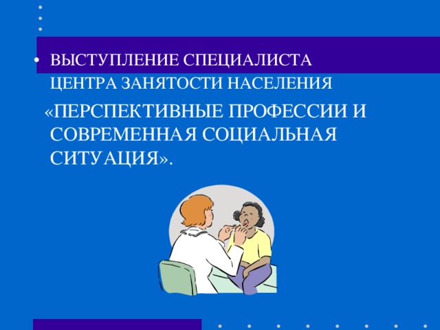 ВЫСТУПЛЕНИЕ СПЕЦИАЛИСТА ЦЕНТРА ЗАНЯТОСТИ НАСЕЛЕНИЯ   «ПЕРСПЕКТИВНЫЕ ПРОФЕССИИ И СОВРЕМЕННАЯ СОЦИАЛЬНАЯ СИТУАЦИЯ». 