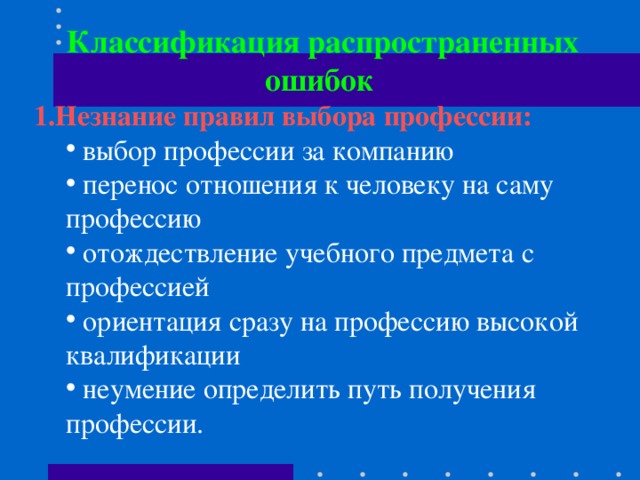 К лассификаци я распространенных ошибок  1. Незнание правил выбора профессии:  выбор профессии за компанию  перенос отношения к человеку на саму профессию  отождествление учебного предмета с профессией  ориентация сразу на профессию высокой квалификации  неумение определить путь получения профессии.  выбор профессии за компанию  перенос отношения к человеку на саму профессию  отождествление учебного предмета с профессией  ориентация сразу на профессию высокой квалификации  неумение определить путь получения профессии. 