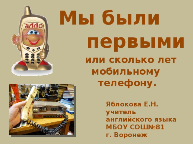 Мы были  первыми  или сколько лет мобильному телефону.  Яблокова Е.Н. учитель английского языка МБОУ СОШ№81 г. Воронеж