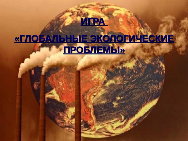 ИГРА «ГЛОБАЛЬНЫЕ ЭКОЛОГИЧЕСКИЕ ПРОБЛЕМЫ» 