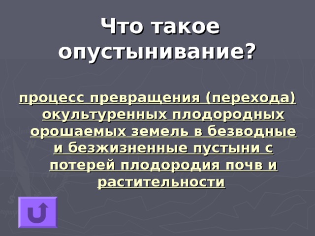 Что такое опустынивание?  процесс превращения (перехода) окультуренных плодородных орошаемых земель в безводные и безжизненные пустыни с потерей плодородия почв и растительности 