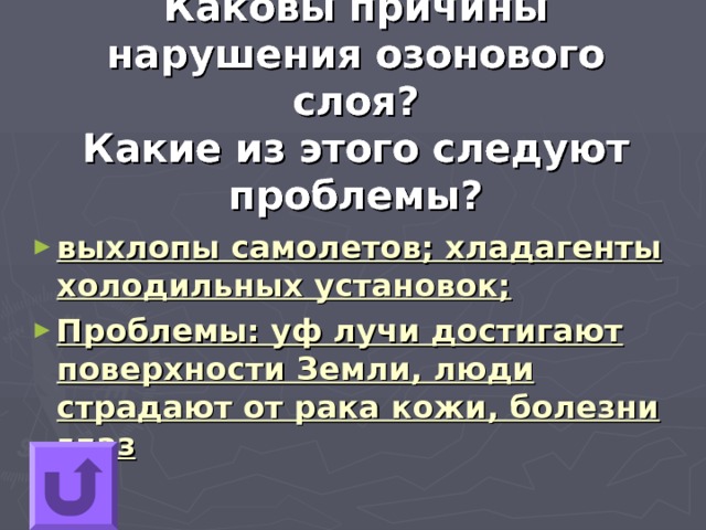 Каковы причины нарушения озонового слоя?  Какие из этого следуют проблемы? выхлопы самолетов; хладагенты холодильных установок; Проблемы: уф лучи достигают поверхности Земли, люди страдают от рака кожи, болезни глаз 