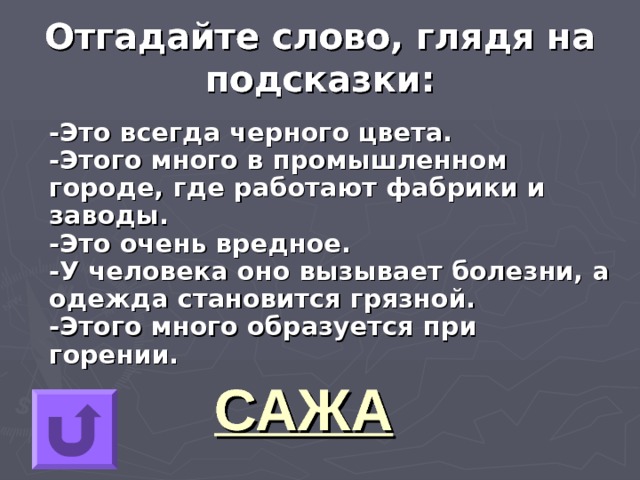 Отгадайте слово, глядя на подсказки: -Это всегда черного цвета.   -Этого много в промышленном городе, где работают фабрики и заводы.   -Это очень вредное.   -У человека оно вызывает болезни, а одежда становится грязной.   -Этого много образуется при горении. САЖА 