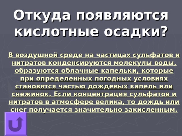 Откуда появляются кислотные осадки?  В воздушной среде на частицах сульфатов и нитратов конденсируются молекулы воды, образуются облачные капельки, которые при определенных погодных условиях становятся частью дождевых капель или снежинок. Если концентрация сульфатов и нитратов в атмосфере велика, то дождь или снег получается значительно закисленным. 