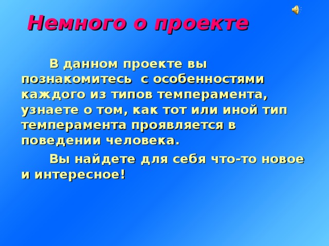 Немного о проекте    В  данном проекте вы познакомитесь с особенностями каждого из типов темперамента, узнаете о том, как тот или иной тип темперамента проявляется в поведении человека.  Вы найдете для себя что-то новое и интересное!  