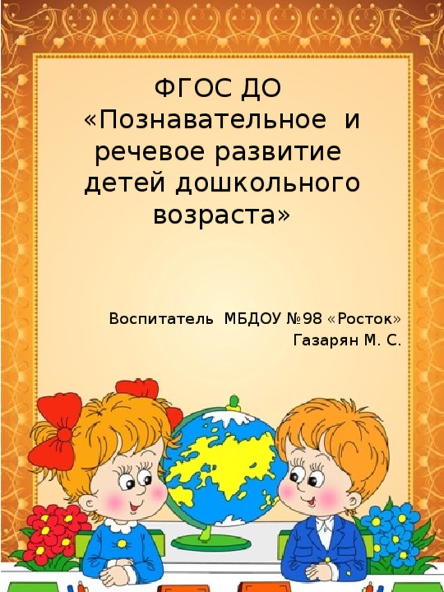 ФГОС ДО  «Познавательное и речевое развитие  детей дошкольного возраста» Воспитатель МБДОУ №98 «Росток» Газарян М. С. 