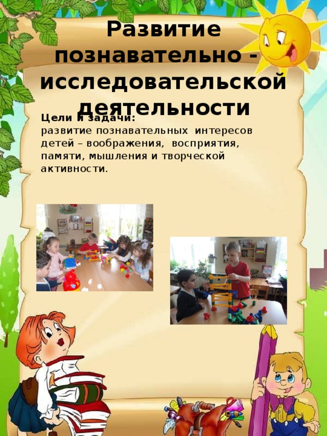 Развитие познавательно -   исследовательской деятельности Цели и задачи: развитие познавательных интересов детей – воображения, восприятия, памяти, мышления и творческой активности. 