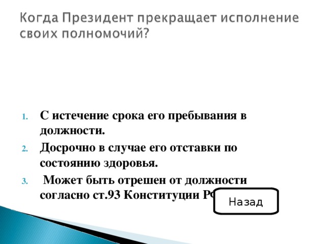 С истечение срока его пребывания в должности. Досрочно в случае его отставки по состоянию здоровья.  Может быть отрешен от должности согласно ст.93 Конституции РФ Назад 