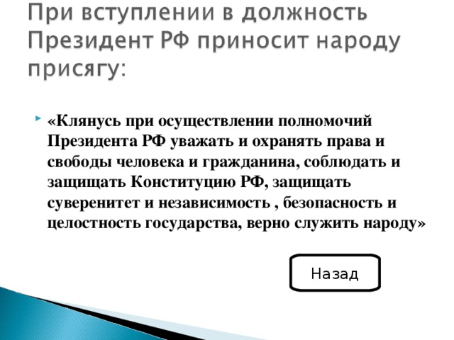 «Клянусь при осуществлении полномочий Президента РФ уважать и охранять права и свободы человека и гражданина, соблюдать и защищать Конституцию РФ, защищать суверенитет и независимость , безопасность и целостность государства, верно служить народу» Назад 