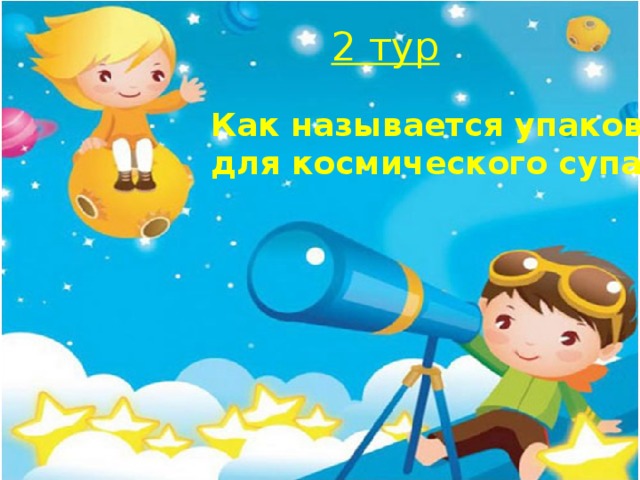 2 тур Как называется упаковка для космического супа? 