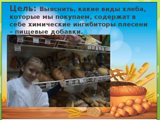 Цель: Выяснить, какие виды хлеба, которые мы покупаем, содержат в себе химические ингибиторы плесени – пищевые добавки. 