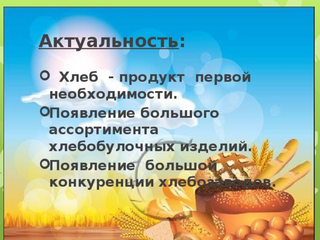 Актуальность :  Хлеб - продукт первой необходимости. Появление большого ассортимента хлебобулочных изделий. Появление большой конкуренции хлебозаводов . 