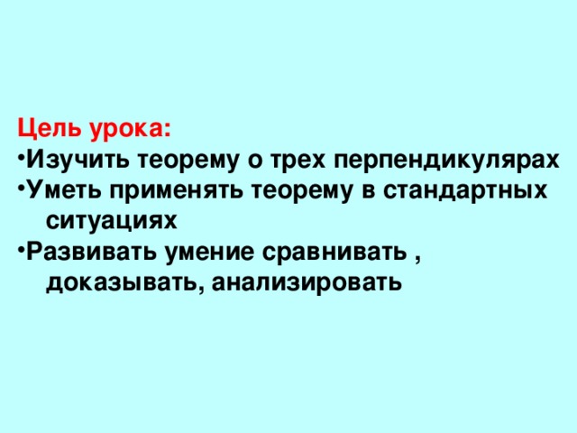 Цель урока: Изучить теорему о трех перпендикулярах Уметь применять теорему в стандартных  ситуациях Развивать умение сравнивать ,  доказывать, анализировать