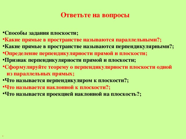 Ответьте на вопросы Способы задания плоскости; Какие прямые в пространстве называются параллельными?; Какие прямые в пространстве называются перпендикулярными?; Определение перпендикулярности прямой и плоскости; Признак перпендикулярности прямой и плоскости; Сформулируйте теорему о перпендикулярности плоскости одной  из параллельных прямых;