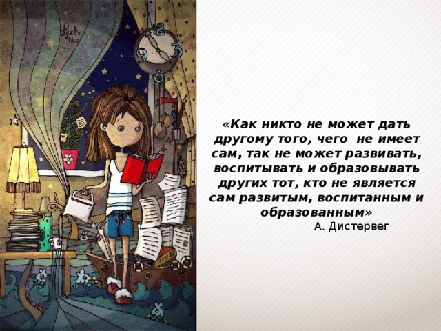 «Как никто не может дать другому того, чего не имеет сам, так не может развивать, воспитывать и образовывать других тот, кто не является сам развитым, воспитанным и образованным»     А. Дистервег 