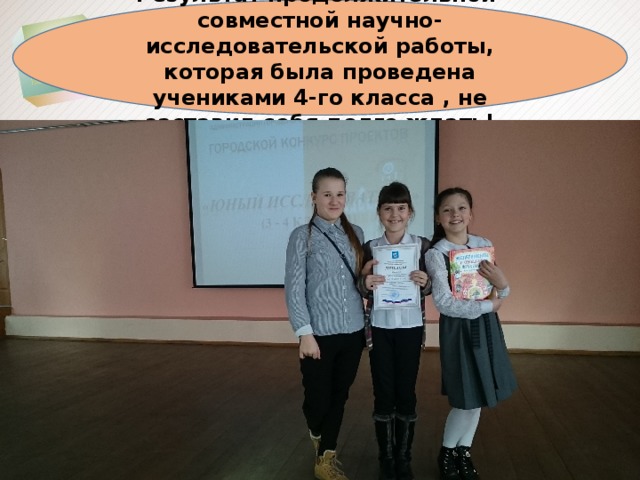 Результат продолжительной совместной научно-исследовательской работы, которая была проведена учениками 4-го класса , не заставил себя долго ждать! 