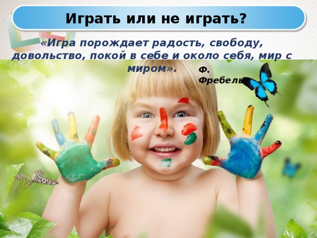 Играть или не играть? «Игра порождает радость, свободу, довольство, покой в себе и около себя, мир с миром». Ф. Фребель 