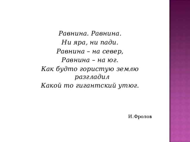 Равнина. Равнина. Ни яра, ни пади. Равнина – на север, Равнина – на юг. Как будто гористую землю разгладил Какой то гигантский утюг.  И.Фролов 