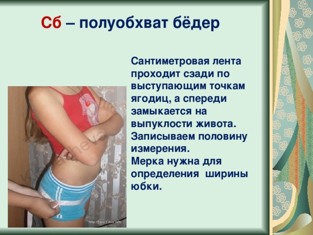Сб – полуобхват бёдер Сантиметровая лента проходит сзади по выступающим точкам ягодиц, а спереди замыкается на выпуклости живота. Записываем половину измерения. Мерка нужна для определения ширины юбки.  
