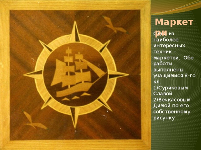 Маркетри Одна из наиболее интересных техник – маркетри. Обе работы выполнены учащимися 8-го кл. 1)Суриковым Славой 2)Вечкасовым Димой по его собственному рисунку 