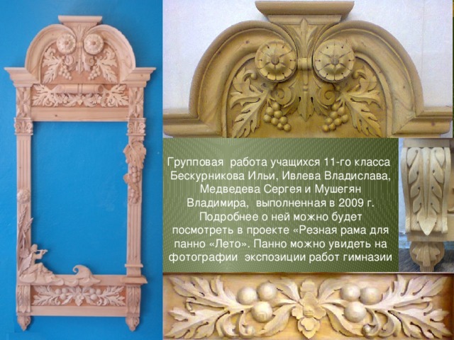 Групповая работа учащихся 11-го класса Бескурникова Ильи, Ивлева Владислава, Медведева Сергея и Мушегян Владимира, выполненная в 2009 г. Подробнее о ней можно будет посмотреть в проекте «Резная рама для панно «Лето». Панно можно увидеть на фотографии экспозиции работ гимназии 
