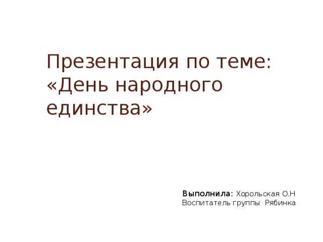 Презентация по теме: «День народного единства» Выполнила: Хорольская О.Н Воспитатель группы Рябинка 