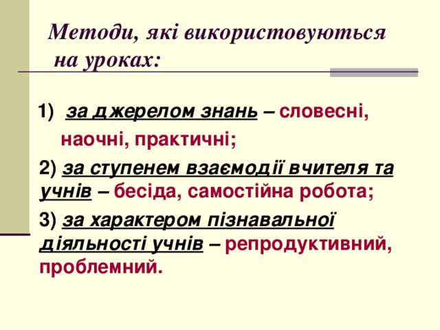 Методи, які використовуються  на уроках:      1)   за джерелом знань –  словесні,  наочні, практичні;  2)  за ступенем взаємодії вчителя та учнів –   бесіда, самостійна робота;  3)  за характером пізнавальної діяльності учнів –  репродуктивний, проблемний. 