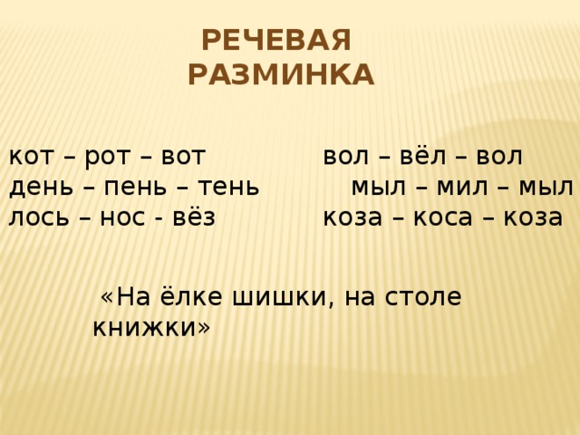 Речевая разминка кот – рот – вот  вол – вёл – вол день – пень – тень мыл – мил – мыл лось – нос - вёз  коза – коса – коза  «На ёлке шишки, на столе книжки»