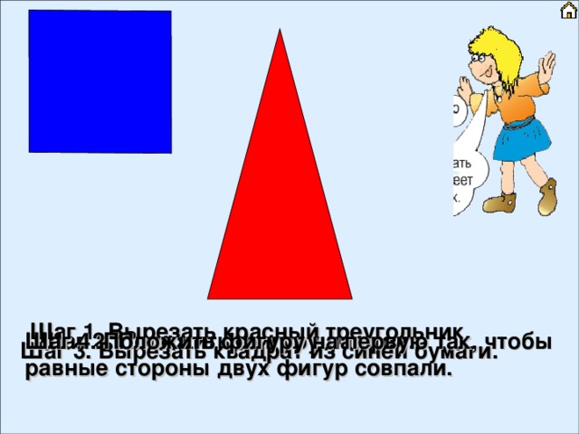 Шаг 1. Вырезать красный треугольник. Шаг 2. Положить фигуру на стол. Шаг 4. Положить фигуру на первую так, чтобы равные стороны двух фигур совпали. Шаг 3. Вырезать квадрат из синей бумаги. 