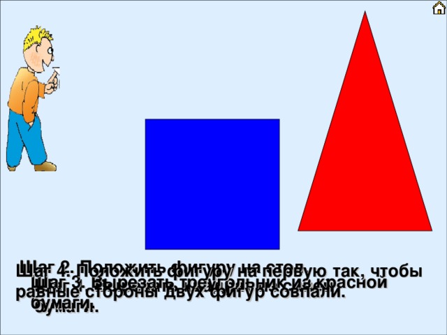 Шаг 2. Положить фигуру на стол. Шаг 4. Положить фигуру на первую так, чтобы равные стороны двух фигур совпали. Шаг 3. Вырезать треугольник из красной бумаги. Шаг 1. Вырезать квадрат из синей бумаги. 