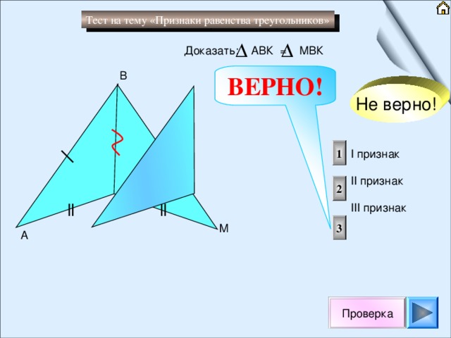 Тест на тему «Признаки равенства треугольников» Доказать: АВК = МBК ВЕРНО! B Не верно! 1 I признак II признак III признак 2 K 3 M A Проверка 