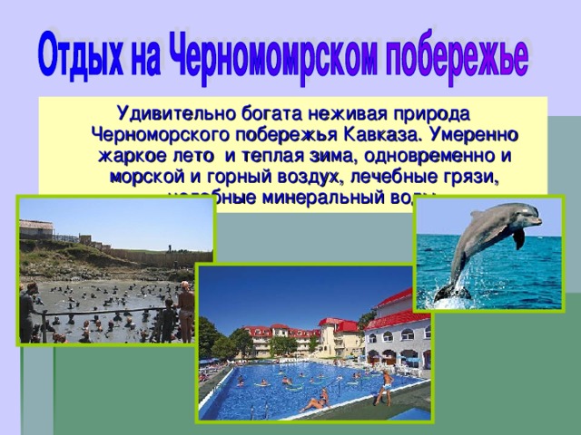 Удивительно богата неживая природа Черноморского побережья Кавказа. Умеренно жаркое лето и теплая зима, одновременно и морской и горный воздух, лечебные грязи, целебные минеральный воды. 