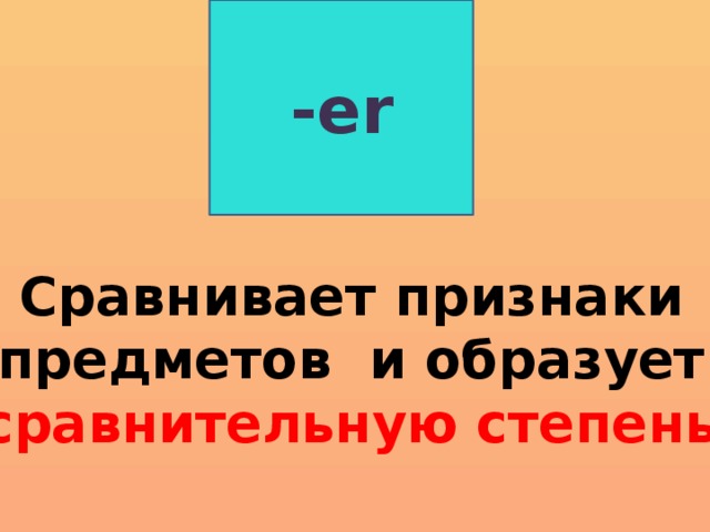 -er Сравнивает признаки предметов и образует сравнительную степень . 